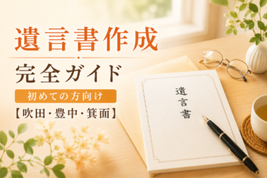 吹田・豊中・箕面エリアで遺言書作成を検討する方向けの完全ガイド記事のアイキャッチ画像